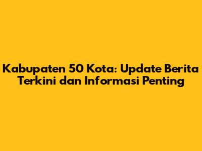 Kabupaten 50 Kota: Update Berita Terkini dan Informasi Penting