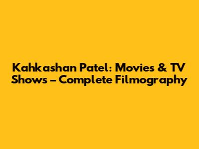 Kahkashan Patel: Movies & TV Shows – Complete Filmography