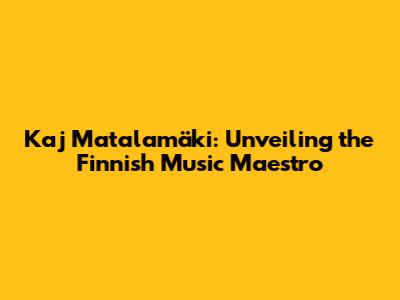 Kaj Matalamäki: Unveiling the Finnish Music Maestro