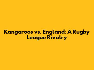 Kangaroos vs. England: A Rugby League Rivalry