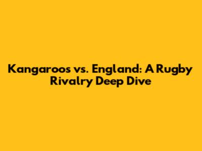 Kangaroos vs. England: A Rugby Rivalry Deep Dive