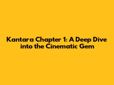 Kantara Chapter 1: A Deep Dive into the Cinematic Gem