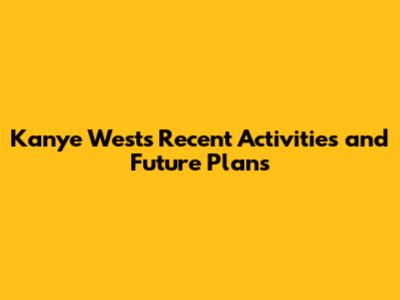Kanye West's Recent Activities and Future Plans
