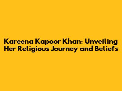 Kareena Kapoor Khan: Unveiling Her Religious Journey and Beliefs