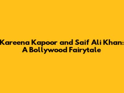 Kareena Kapoor and Saif Ali Khan: A Bollywood Fairytale