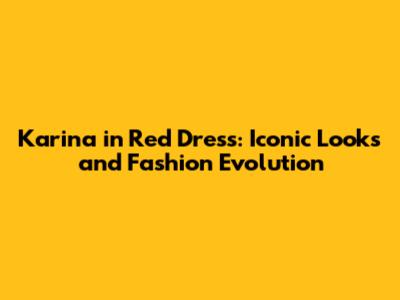 Karina in Red Dress: Iconic Looks and Fashion Evolution