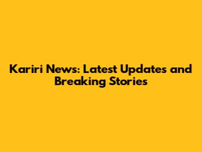 Kariri News: Latest Updates and Breaking Stories