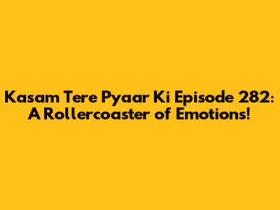 Kasam Tere Pyaar Ki Episode 282: A Rollercoaster of Emotions!