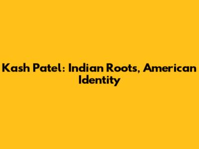 Kash Patel: Indian Roots, American Identity