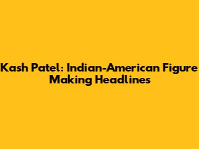 Kash Patel: Indian-American Figure Making Headlines