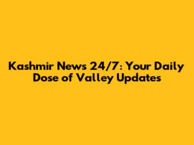 Kashmir News 24/7: Your Daily Dose of Valley Updates