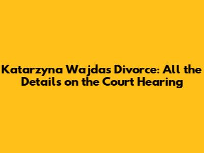 Katarzyna Wajda's Divorce: All the Details on the Court Hearing