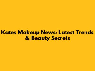 Kate's Makeup News: Latest Trends & Beauty Secrets