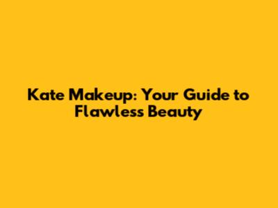 Kate Makeup: Your Guide to Flawless Beauty