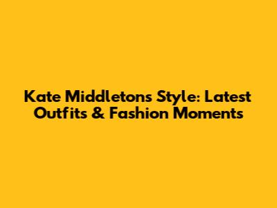 Kate Middleton's Style: Latest Outfits & Fashion Moments