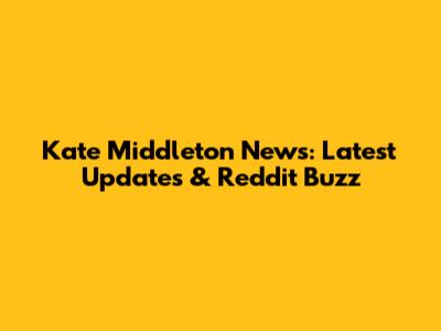 Kate Middleton News: Latest Updates & Reddit Buzz