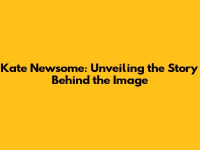 Kate Newsome: Unveiling the Story Behind the Image