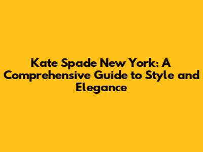 Kate Spade New York: A Comprehensive Guide to Style and Elegance