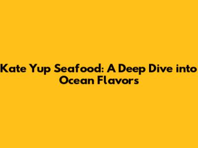 Kate Yup Seafood: A Deep Dive into Ocean Flavors