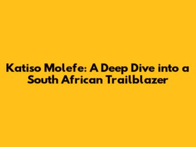 Katiso Molefe: A Deep Dive into a South African Trailblazer