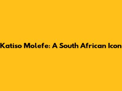Katiso Molefe: A South African Icon