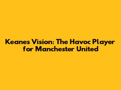 Keane's Vision: The 'Havoc' Player for Manchester United