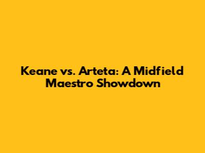 Keane vs. Arteta: A Midfield Maestro Showdown