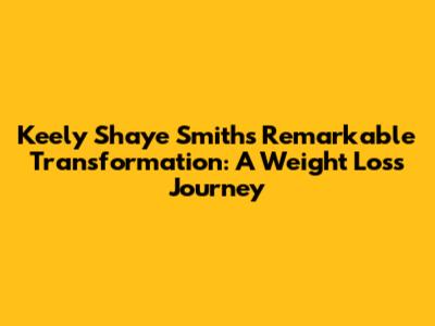 Keely Shaye Smith's Remarkable Transformation: A Weight Loss Journey