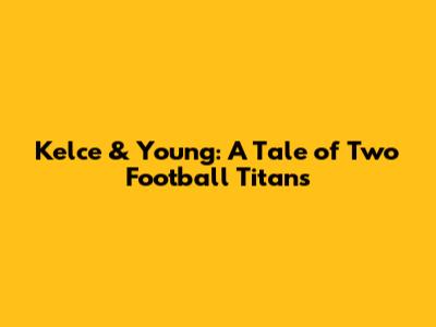 Kelce & Young: A Tale of Two Football Titans