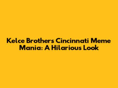Kelce Brothers' Cincinnati Meme Mania: A Hilarious Look