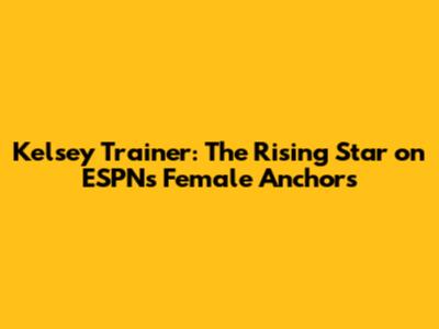 Kelsey Trainer: The Rising Star on ESPN's Female Anchors