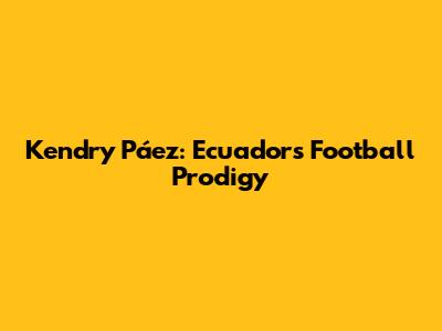 Kendry Páez: Ecuador's Football Prodigy
