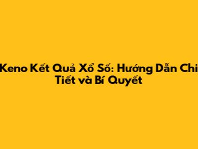 Keno Kết Quả Xổ Số: Hướng Dẫn Chi Tiết và Bí Quyết