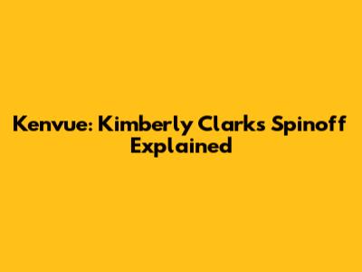 Kenvue: Kimberly Clark's Spinoff Explained