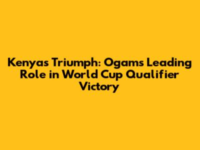 Kenya's Triumph: Ogam's Leading Role in World Cup Qualifier Victory
