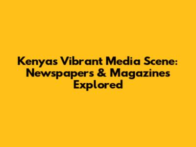 Kenya's Vibrant Media Scene: Newspapers & Magazines Explored