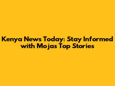 Kenya News Today: Stay Informed with Moja's Top Stories