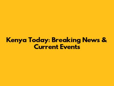 Kenya Today: Breaking News & Current Events