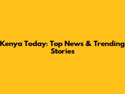 Kenya Today: Top News & Trending Stories