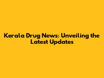 Kerala Drug News: Unveiling the Latest Updates