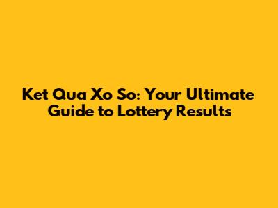Ket Qua Xo So: Your Ultimate Guide to Lottery Results