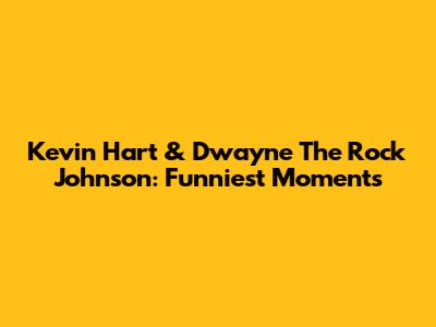Kevin Hart & Dwayne 'The Rock' Johnson: Funniest Moments