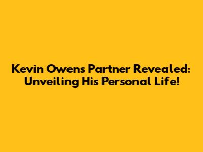 Kevin Owens Partner Revealed: Unveiling His Personal Life!