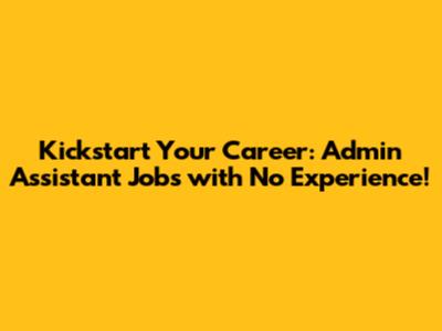 Kickstart Your Career: Admin Assistant Jobs with No Experience!