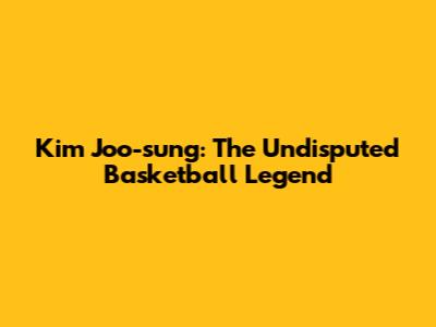 Kim Joo-sung: The Undisputed Basketball Legend