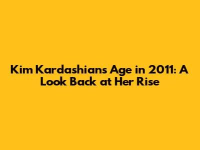 Kim Kardashian's Age in 2011: A Look Back at Her Rise