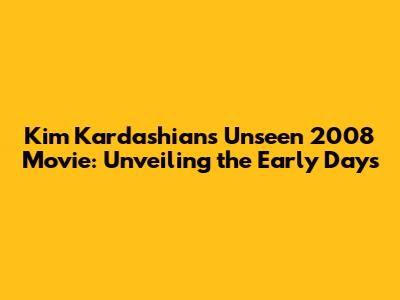 Kim Kardashian's Unseen 2008 Movie: Unveiling the Early Days
