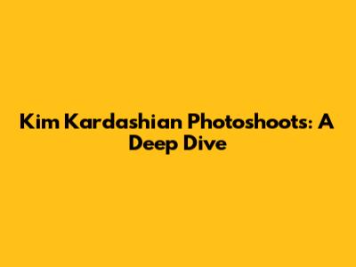 Kim Kardashian Photoshoots: A Deep Dive