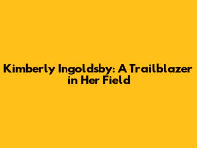 Kimberly Ingoldsby: A Trailblazer in Her Field