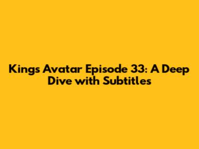 King's Avatar Episode 33: A Deep Dive with Subtitles